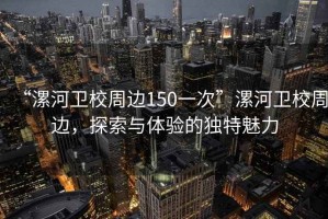 “漯河衛校周邊150一次”漯河衛校周邊，探索與體驗的獨特魅力