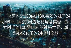 “北京附近100約1130.喜歡的妹子24小時(shí).cc”北京周邊隱秘角落揭秘，探索附近約100至1130的神秘世界，邂逅心儀女子的24小時(shí)之旅