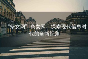 “條女網(wǎng)”條女網(wǎng)，探索現代信息時(shí)代的全新視角