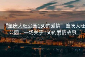 “肇慶大旺公園150的愛(ài)情”肇慶大旺公園，一場(chǎng)關(guān)于150的愛(ài)情故事