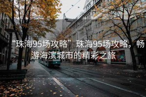 “珠海95場(chǎng)攻略”珠海95場(chǎng)攻略，暢游海濱城市的精彩之旅