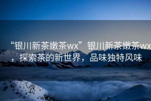 “銀川新茶嫩茶wx”銀川新茶嫩茶wx，探索茶的新世界，品味獨特風(fēng)味
