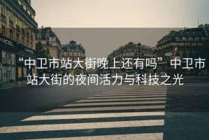 “中衛市站大街晚上還有嗎”中衛市站大街的夜間活力與科技之光