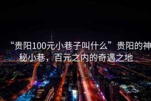 “貴陽(yáng)100元小巷子叫什么”貴陽(yáng)的神秘小巷，百元之內的奇遇之地