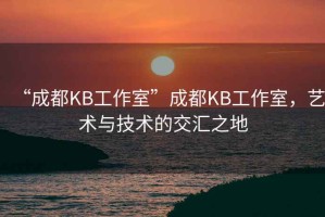“成都KB工作室”成都KB工作室，藝術(shù)與技術(shù)的交匯之地