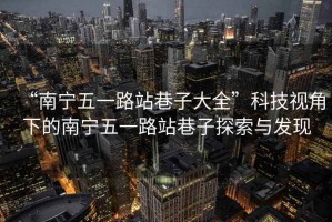 “南寧五一路站巷子大全”科技視角下的南寧五一路站巷子探索與發(fā)現