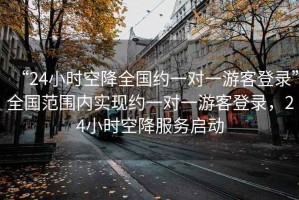 “24小時(shí)空降全國約一對一游客登錄”全國范圍內實(shí)現約一對一游客登錄，24小時(shí)空降服務(wù)啟動(dòng)