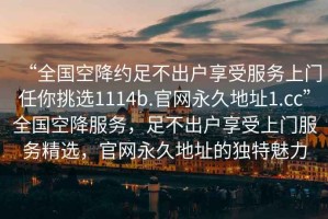 “全國空降約足不出戶(hù)享受服務(wù)上門(mén)任你挑選1114b.官網(wǎng)永久地址1.cc”全國空降服務(wù)，足不出戶(hù)享受上門(mén)服務(wù)精選，官網(wǎng)永久地址的獨特魅力