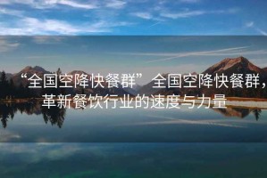 “全國空降快餐群”全國空降快餐群，革新餐飲行業(yè)的速度與力量