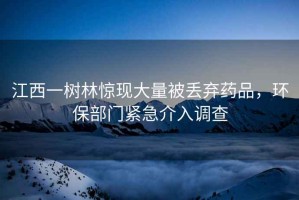 江西一樹(shù)林驚現大量被丟棄藥品，環(huán)保部門(mén)緊急介入調查