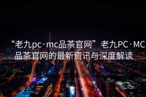 “老九pc·mc品茶官網(wǎng)”老九PC·MC品茶官網(wǎng)的最新資訊與深度解讀