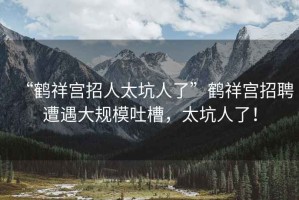 “鶴祥宮招人太坑人了”鶴祥宮招聘遭遇大規模吐槽，太坑人了！
