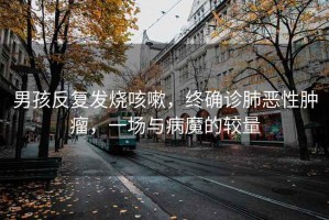 男孩反復發(fā)燒咳嗽，終確診肺惡性腫瘤，一場(chǎng)與病魔的較量