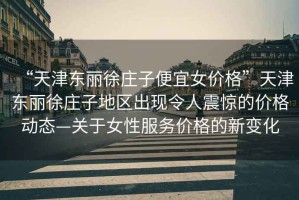 “天津東麗徐莊子便宜女價(jià)格”天津東麗徐莊子地區出現令人震驚的價(jià)格動(dòng)態(tài)—關(guān)于女性服務(wù)價(jià)格的新變化