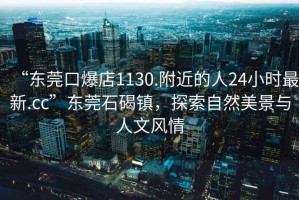 “東莞口爆店1130.附近的人24小時(shí)最新.cc”東莞石碣鎮，探索自然美景與人文風(fēng)情