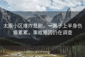太原小區爆炸悲劇，一男子上半身傷痕累累，事故原因仍在調查