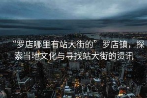 “羅店哪里有站大街的”羅店鎮，探索當地文化與尋找站大街的資訊