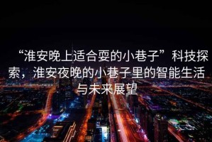 “淮安晚上適合耍的小巷子”科技探索，淮安夜晚的小巷子里的智能生活與未來(lái)展望