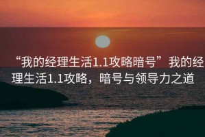 “我的經(jīng)理生活1.1攻略暗號”我的經(jīng)理生活1.1攻略，暗號與領(lǐng)導力之道