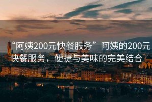 “阿姨200元快餐服務(wù)”阿姨的200元快餐服務(wù)，便捷與美味的完美結合