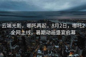 云端光影，哪吒再起，8月2日，哪吒2全網(wǎng)上線(xiàn)，暑期動(dòng)畫(huà)盛宴啟幕