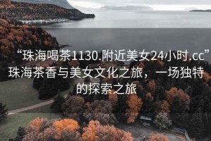 “珠海喝茶1130.附近美女24小時(shí).cc”珠海茶香與美女文化之旅，一場(chǎng)獨特的探索之旅