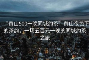 “黃山500一晚同城約茶”黃山夜色下的茶韻，一場(chǎng)五百元一晚的同城約茶之旅