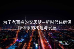 為了老百姓的安居夢(mèng)—新時(shí)代住房保障體系的構建與發(fā)展