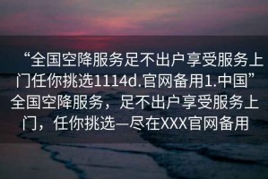 “全國空降服務(wù)足不出戶(hù)享受服務(wù)上門(mén)任你挑選1114d.官網(wǎng)備用1.中國”全國空降服務(wù)，足不出戶(hù)享受服務(wù)上門(mén)，任你挑選—盡在XXX官網(wǎng)備用