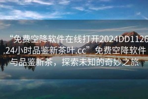 “免費空降軟件在線(xiàn)打開(kāi)2024DD1126.24小時(shí)品鑒新茶葉.cc”免費空降軟件與品鑒新茶，探索未知的奇妙之旅
