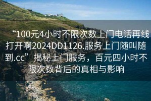 “100元4小時(shí)不限次數上門(mén)電話(huà)再線(xiàn)打開(kāi)啊2024DD1126.服務(wù)上門(mén)隨叫隨到.cc”揭秘上門(mén)服務(wù)，百元四小時(shí)不限次數背后的真相與影響