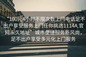 “100元4小時(shí)不限次數上門(mén)電話(huà)足不出戶(hù)享受服務(wù)上門(mén)任你挑選1114A.官網(wǎng)永久地址”城市便捷服務(wù)新風(fēng)尚，足不出戶(hù)享受多元化上門(mén)服務(wù)