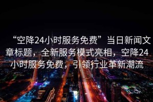 “空降24小時(shí)服務(wù)免費”當日新聞文章標題，全新服務(wù)模式亮相，空降24小時(shí)服務(wù)免費，引領(lǐng)行業(yè)革新潮流