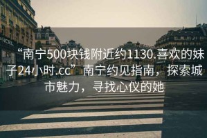 “南寧500塊錢(qián)附近約1130.喜歡的妹子24小時(shí).cc”南寧約見(jiàn)指南，探索城市魅力，尋找心儀的她