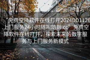“免費空降軟件在線(xiàn)打開(kāi)2024DD1126.上門(mén)服務(wù)24小時(shí)隨叫隨到.cc”免費空降軟件在線(xiàn)打開(kāi)，探索未來(lái)的數字服務(wù)與上門(mén)服務(wù)新模式
