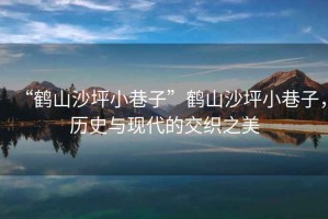“鶴山沙坪小巷子”鶴山沙坪小巷子，歷史與現代的交織之美