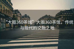 “大圈360茶館”大圈360茶館，傳統與現代的交融之地
