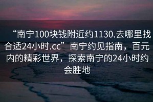 “南寧100塊錢(qián)附近約1130.去哪里找合適24小時(shí).cc”南寧約見(jiàn)指南，百元內的精彩世界，探索南寧的24小時(shí)約會(huì )勝地