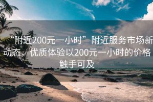 “附近200元一小時(shí)”附近服務(wù)市場(chǎng)新動(dòng)態(tài)，優(yōu)質(zhì)體驗以200元一小時(shí)的價(jià)格觸手可及