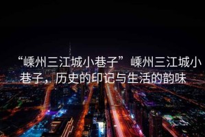 “嵊州三江城小巷子”嵊州三江城小巷子，歷史的印記與生活的韻味