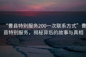 “曹縣特別服務(wù)200一次聯(lián)系方式”曹縣特別服務(wù)，揭秘背后的故事與真相