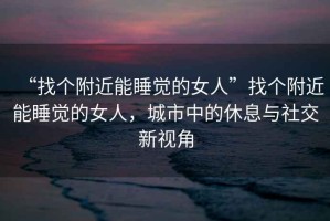 “找個(gè)附近能睡覺(jué)的女人”找個(gè)附近能睡覺(jué)的女人，城市中的休息與社交新視角
