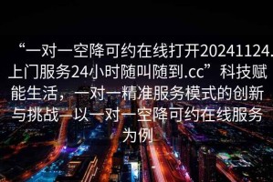 “一對一空降可約在線(xiàn)打開(kāi)20241124.上門(mén)服務(wù)24小時(shí)隨叫隨到.cc”科技賦能生活，一對一精準服務(wù)模式的創(chuàng  )新與挑戰—以一對一空降可約在線(xiàn)服務(wù)為例
