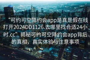 “可約可空降約會(huì )app是真是假在線(xiàn)打開(kāi)2024DD1126.去哪里找合適24小時(shí).cc”揭秘可約可空降約會(huì )app背后的真相，真實(shí)體驗與注意事項