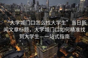 “大學(xué)城門(mén)口怎么找大學(xué)生”當日新聞文章標題，大學(xué)城門(mén)口如何精準找到大學(xué)生—一站式指南