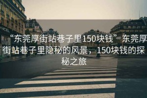 “東莞厚街站巷子里150塊錢(qián)”東莞厚街站巷子里隱秘的風(fēng)景，150塊錢(qián)的探秘之旅