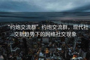 “約炮交流群”約炮交流群，現代社交新趨勢下的網(wǎng)絡(luò )社交現象
