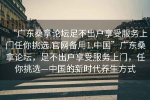 “廣東桑拿論壇足不出戶(hù)享受服務(wù)上門(mén)任你挑選.官網(wǎng)備用1.中國”廣東桑拿論壇，足不出戶(hù)享受服務(wù)上門(mén)，任你挑選—中國的新時(shí)代養生方式