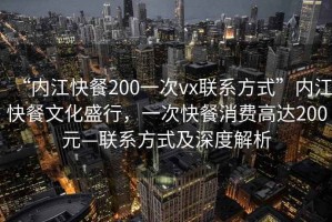 “內江快餐200一次vx聯(lián)系方式”內江快餐文化盛行，一次快餐消費高達200元—聯(lián)系方式及深度解析