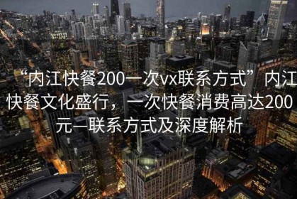 “內江快餐200一次vx聯(lián)系方式”內江快餐文化盛行，一次快餐消費高達200元—聯(lián)系方式及深度解析